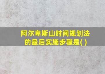 阿尔卑斯山时间规划法的最后实施步骤是( )